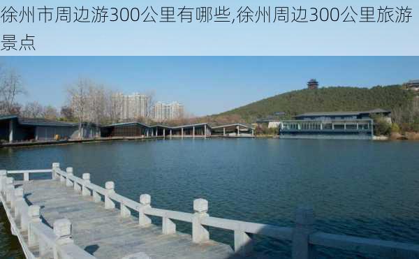 徐州市周边游300公里有哪些,徐州周边300公里旅游景点