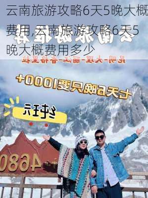 云南旅游攻略6天5晚大概费用,云南旅游攻略6天5晚大概费用多少