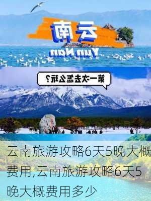 云南旅游攻略6天5晚大概费用,云南旅游攻略6天5晚大概费用多少