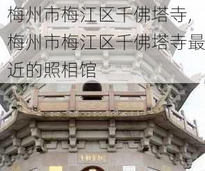 梅州市梅江区千佛塔寺,梅州市梅江区千佛塔寺最近的照相馆