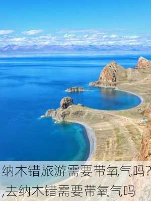 纳木错旅游需要带氧气吗?,去纳木错需要带氧气吗