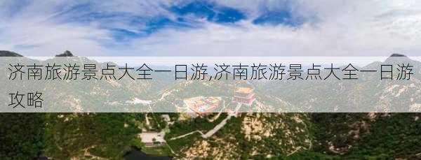 济南旅游景点大全一日游,济南旅游景点大全一日游攻略