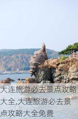 大连旅游必去景点攻略大全,大连旅游必去景点攻略大全免费