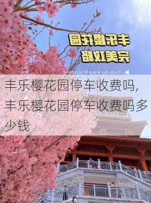 丰乐樱花园停车收费吗,丰乐樱花园停车收费吗多少钱