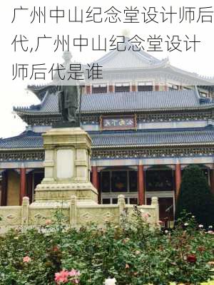 广州中山纪念堂设计师后代,广州中山纪念堂设计师后代是谁