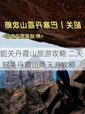 韶关丹霞山旅游攻略 二天,韶关丹霞山两天游攻略