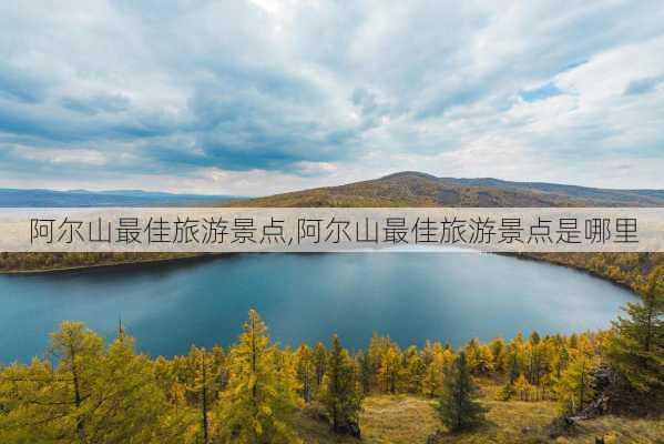 阿尔山最佳旅游景点,阿尔山最佳旅游景点是哪里