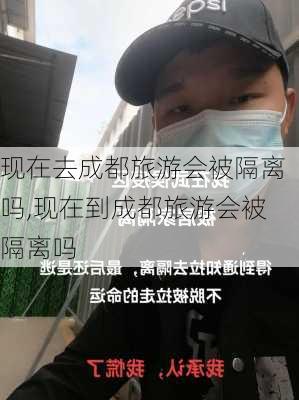 现在去成都旅游会被隔离吗,现在到成都旅游会被隔离吗