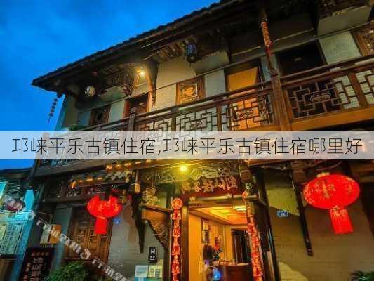 邛崃平乐古镇住宿,邛崃平乐古镇住宿哪里好