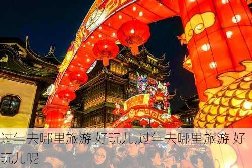 过年去哪里旅游 好玩儿,过年去哪里旅游 好玩儿呢