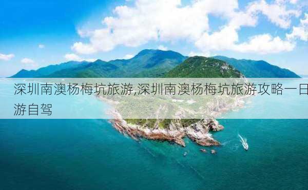 深圳南澳杨梅坑旅游,深圳南澳杨梅坑旅游攻略一日游自驾