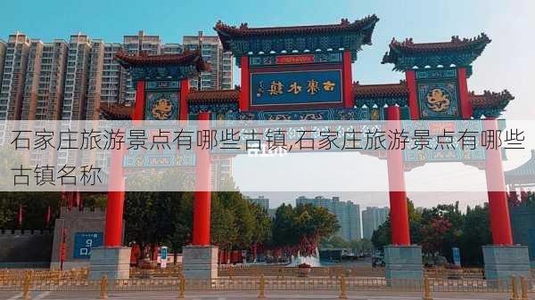 石家庄旅游景点有哪些古镇,石家庄旅游景点有哪些古镇名称