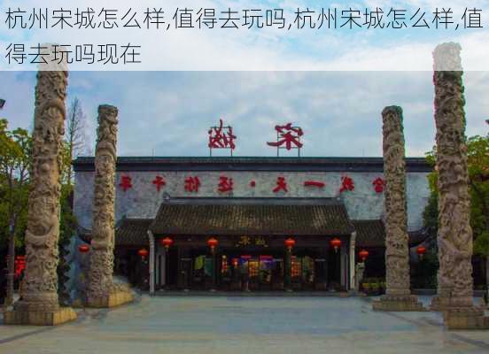 杭州宋城怎么样,值得去玩吗,杭州宋城怎么样,值得去玩吗现在