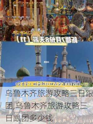 乌鲁木齐旅游攻略三日跟团,乌鲁木齐旅游攻略三日跟团多少钱