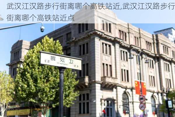 武汉江汉路步行街离哪个高铁站近,武汉江汉路步行街离哪个高铁站近点