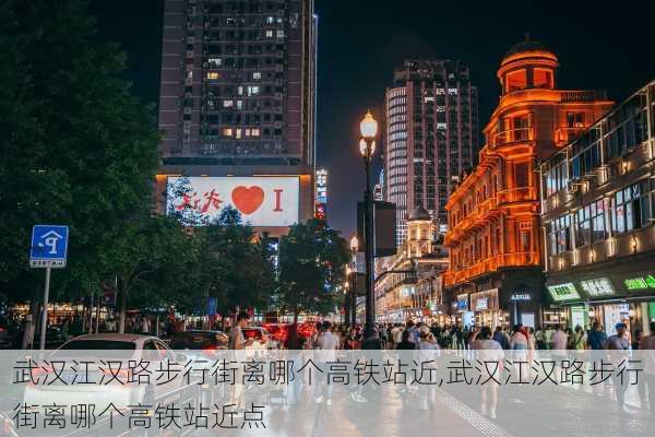 武汉江汉路步行街离哪个高铁站近,武汉江汉路步行街离哪个高铁站近点