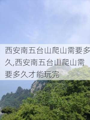 西安南五台山爬山需要多久,西安南五台山爬山需要多久才能玩完