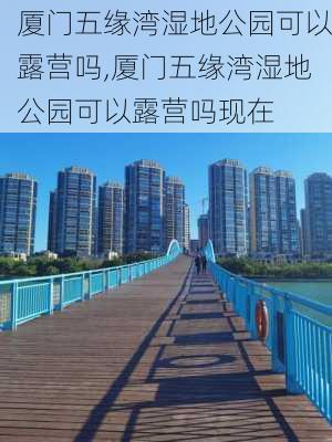 厦门五缘湾湿地公园可以露营吗,厦门五缘湾湿地公园可以露营吗现在