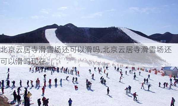 北京云居寺滑雪场还可以滑吗,北京云居寺滑雪场还可以滑吗现在