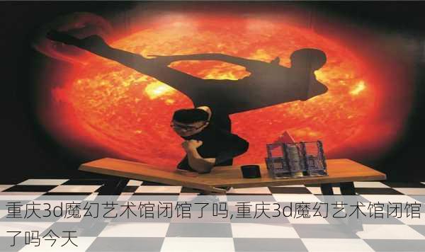 重庆3d魔幻艺术馆闭馆了吗,重庆3d魔幻艺术馆闭馆了吗今天