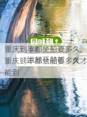 重庆到丰都坐船要多久,重庆到丰都坐船要多久才能到