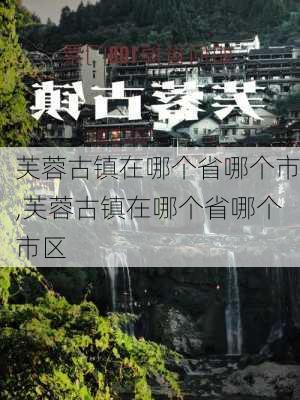 芙蓉古镇在哪个省哪个市,芙蓉古镇在哪个省哪个市区