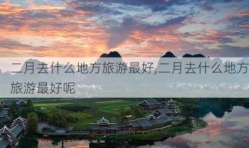 二月去什么地方旅游最好,二月去什么地方旅游最好呢