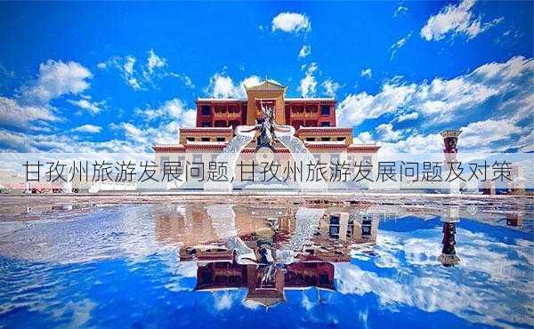 甘孜州旅游发展问题,甘孜州旅游发展问题及对策