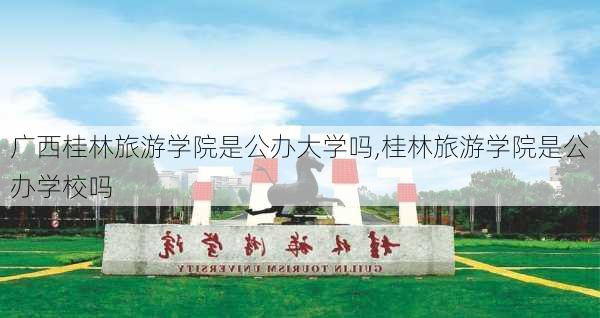 广西桂林旅游学院是公办大学吗,桂林旅游学院是公办学校吗