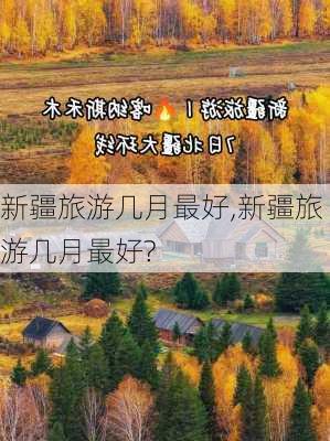 新疆旅游几月最好,新疆旅游几月最好?