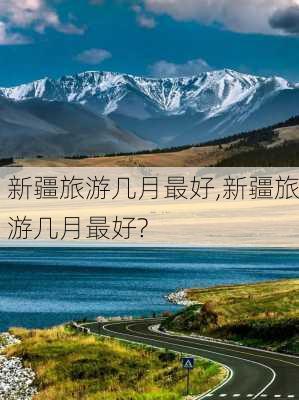 新疆旅游几月最好,新疆旅游几月最好?