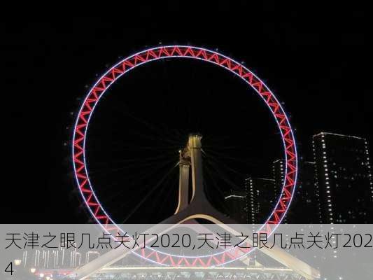 天津之眼几点关灯2020,天津之眼几点关灯2024