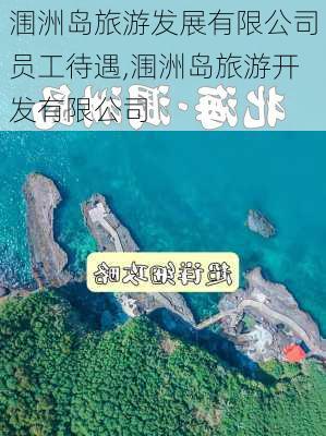 涠洲岛旅游发展有限公司员工待遇,涠洲岛旅游开发有限公司