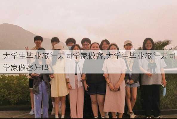 大学生毕业旅行去同学家做客,大学生毕业旅行去同学家做客好吗