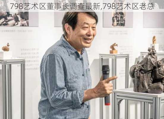 798艺术区董事长调查最新,798艺术区老总