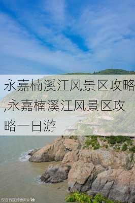 永嘉楠溪江风景区攻略,永嘉楠溪江风景区攻略一日游