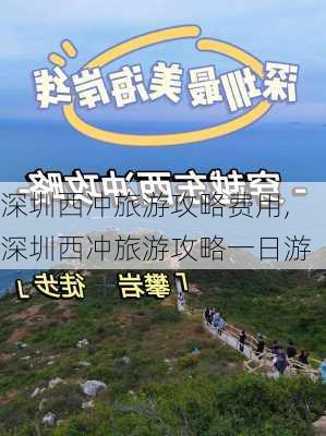 深圳西冲旅游攻略费用,深圳西冲旅游攻略一日游