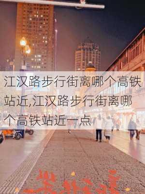 江汉路步行街离哪个高铁站近,江汉路步行街离哪个高铁站近一点