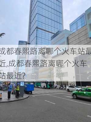 成都春熙路离哪个火车站最近,成都春熙路离哪个火车站最近?