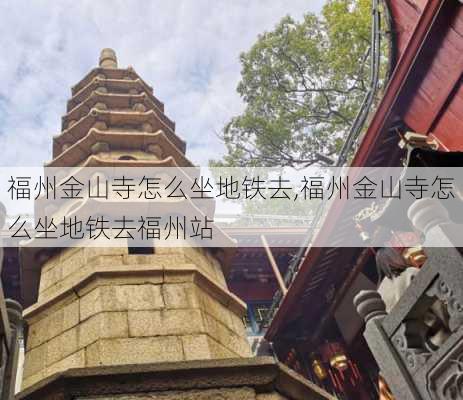 福州金山寺怎么坐地铁去,福州金山寺怎么坐地铁去福州站