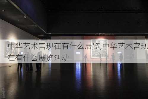 中华艺术宫现在有什么展览,中华艺术宫现在有什么展览活动