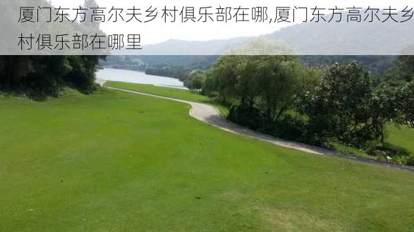 厦门东方高尔夫乡村俱乐部在哪,厦门东方高尔夫乡村俱乐部在哪里