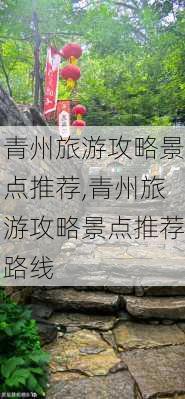 青州旅游攻略景点推荐,青州旅游攻略景点推荐路线