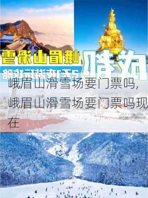 峨眉山滑雪场要门票吗,峨眉山滑雪场要门票吗现在