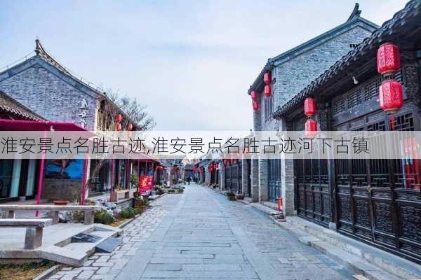 淮安景点名胜古迹,淮安景点名胜古迹河下古镇