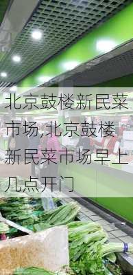 北京鼓楼新民菜市场,北京鼓楼新民菜市场早上几点开门