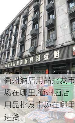 衢州酒店用品批发市场在哪里,衢州酒店用品批发市场在哪里进货