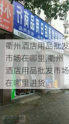 衢州酒店用品批发市场在哪里,衢州酒店用品批发市场在哪里进货