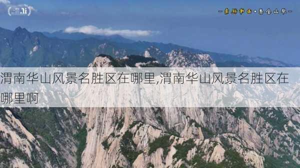 渭南华山风景名胜区在哪里,渭南华山风景名胜区在哪里啊