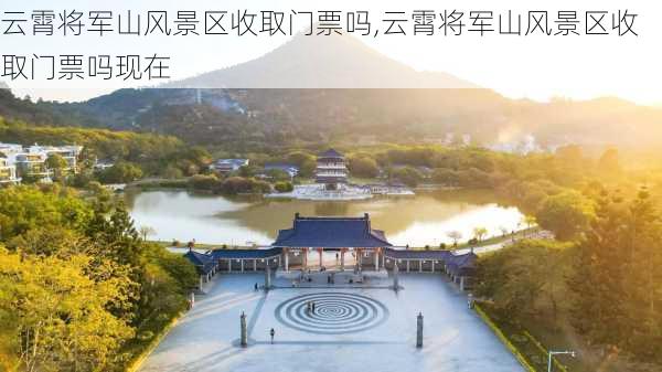 云霄将军山风景区收取门票吗,云霄将军山风景区收取门票吗现在